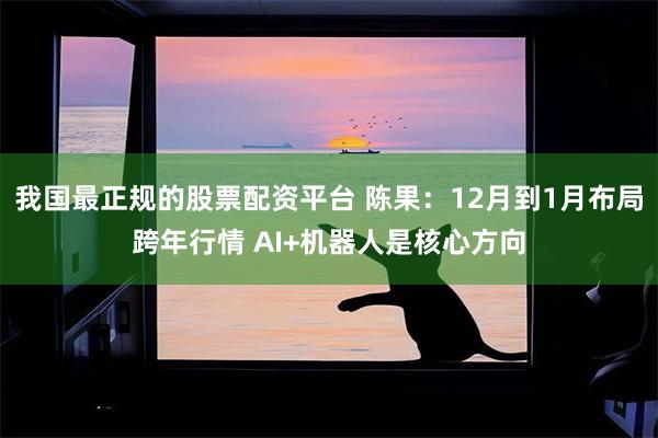 我国最正规的股票配资平台 陈果：12月到1月布局跨年行情 AI+机器人是核心方向