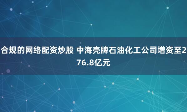 合规的网络配资炒股 中海壳牌石油化工公司增资至276.8亿元