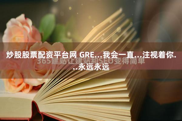 炒股股票配资平台网 GRE...我会一直...注视着你...永远永远