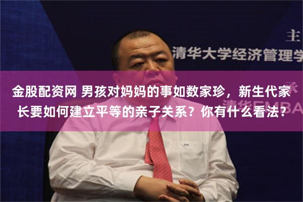 金股配资网 男孩对妈妈的事如数家珍，新生代家长要如何建立平等的亲子关系？你有什么看法？