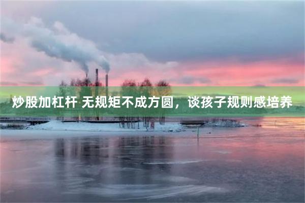 炒股加杠杆 无规矩不成方圆，谈孩子规则感培养