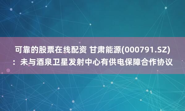 可靠的股票在线配资 甘肃能源(000791.SZ)：未与酒泉卫星发射中心有供电保障合作协议