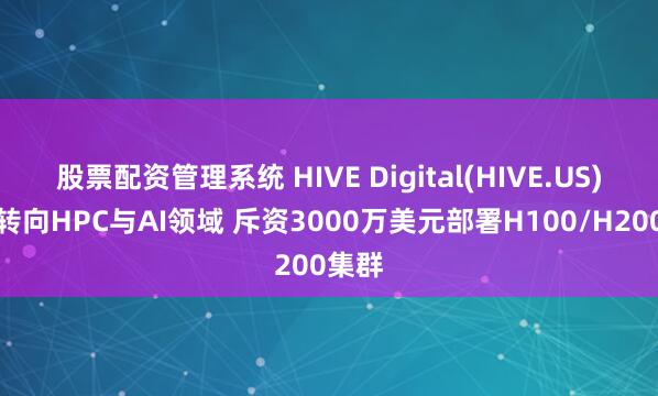 股票配资管理系统 HIVE Digital(HIVE.US)加速转向HPC与AI领域 斥资3000万美元部署H100/H200集群