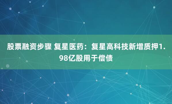 股票融资步骤 复星医药：复星高科技新增质押1.98亿股用于偿债