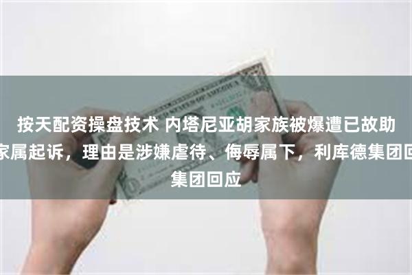 按天配资操盘技术 内塔尼亚胡家族被爆遭已故助手家属起诉，理由是涉嫌虐待、侮辱属下，利库德集团回应