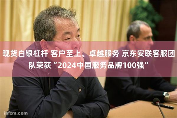 现货白银杠杆 客户至上、卓越服务 京东安联客服团队荣获“2024中国服务品牌100强”