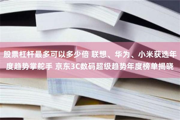 股票杠杆最多可以多少倍 联想、华为、小米获选年度趋势掌舵手 京东3C数码超级趋势年度榜单揭晓