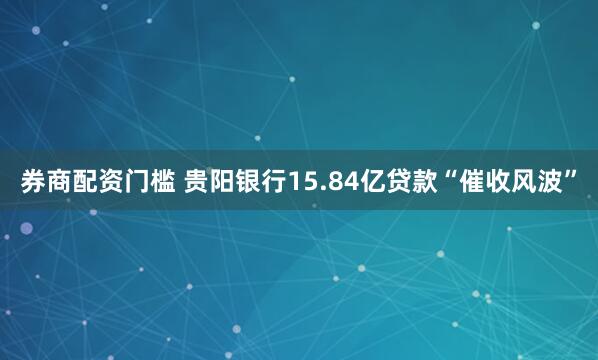 券商配资门槛 贵阳银行15.84亿贷款“催收风波”