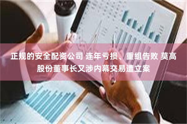 正规的安全配资公司 连年亏损、重组告败 莫高股份董事长又涉内幕交易遭立案