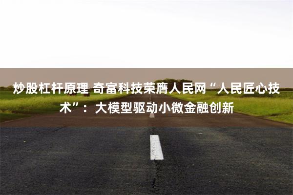 炒股杠杆原理 奇富科技荣膺人民网“人民匠心技术”：大模型驱动小微金融创新