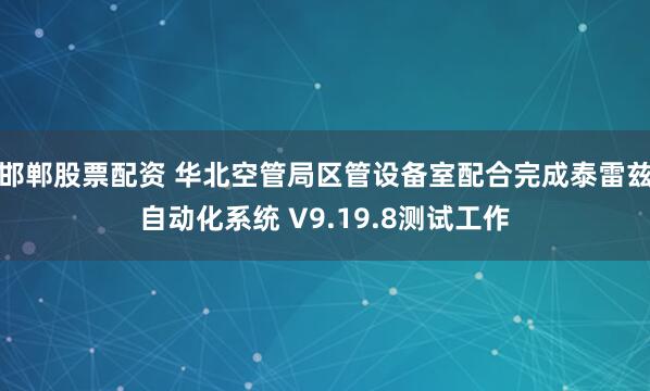 邯郸股票配资 华北空管局区管设备室配合完成泰雷兹自动化系统 V9.19.8测试工作