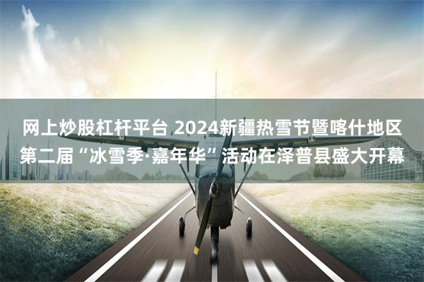 网上炒股杠杆平台 2024新疆热雪节暨喀什地区第二届“冰雪季·嘉年华”活动在泽普县盛大开幕