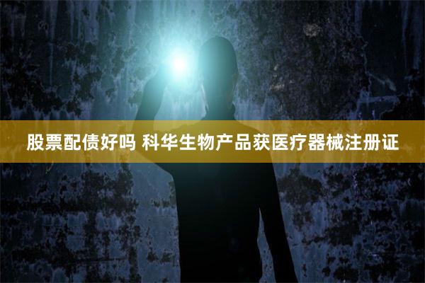 股票配债好吗 科华生物产品获医疗器械注册证