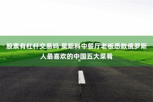 股票有杠杆交易吗 莫斯科中餐厅老板悉数俄罗斯人最喜欢的中国五大菜肴