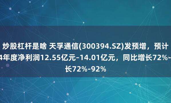 炒股杠杆是啥 天孚通信(300394.SZ)发预增，预计2024年度净利润12.55亿元–14.01亿元，同比增长72%-92%