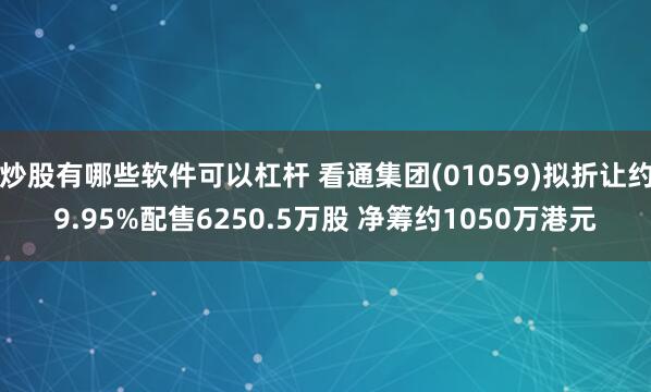 炒股有哪些软件可以杠杆 看通集团(01059)拟折让约9.95%配售6250.5万股 净筹约1050万港元