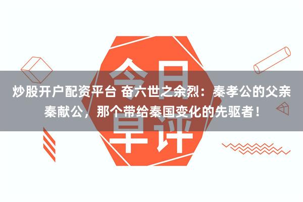 炒股开户配资平台 奋六世之余烈：秦孝公的父亲秦献公，那个带给秦国变化的先驱者！