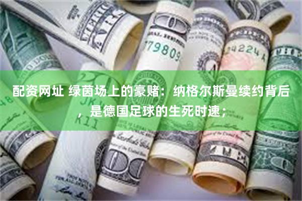 配资网址 绿茵场上的豪赌：纳格尔斯曼续约背后，是德国足球的生死时速；