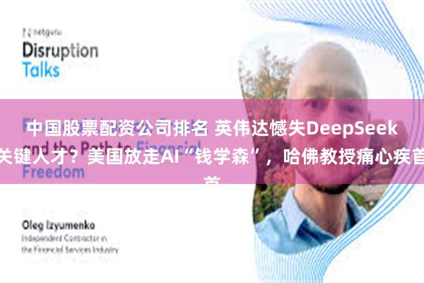 中国股票配资公司排名 英伟达憾失DeepSeek关键人才？美国放走AI“钱学森”，哈佛教授痛心疾首