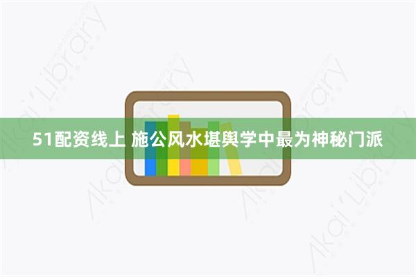 51配资线上 施公风水堪舆学中最为神秘门派