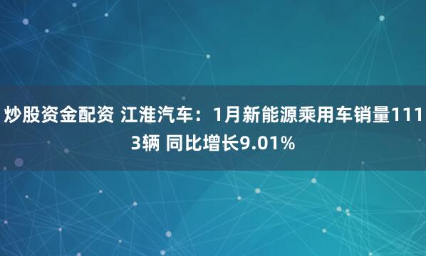 炒股资金配资 江淮汽车：1月新能源乘用车销量1113辆 同比增长9.01%