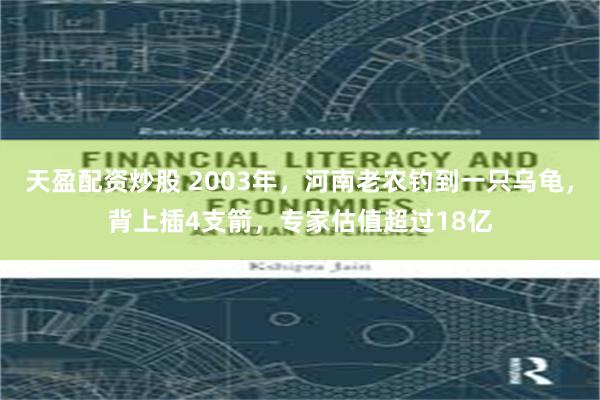 天盈配资炒股 2003年，河南老农钓到一只乌龟，背上插4支箭，专家估值超过18亿