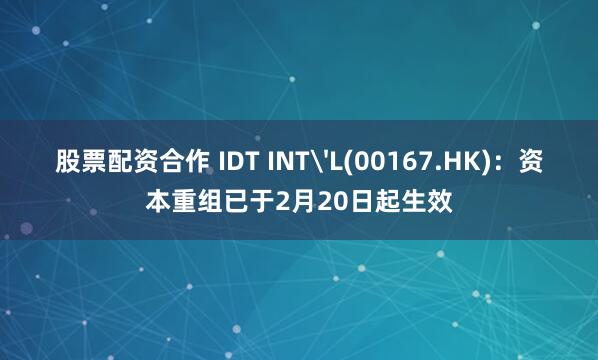 股票配资合作 IDT INT'L(00167.HK)：资本重组已于2月20日起生效