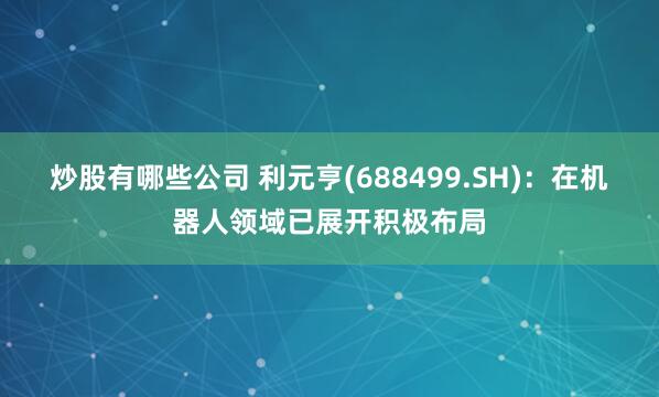 炒股有哪些公司 利元亨(688499.SH)：在机器人领域已展开积极布局