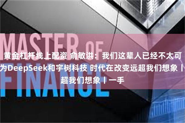 黄金杠杆线上配资 俞敏洪：我们这辈人已经不太可能成为DeepSeek和宇树科技 时代在改变远超我们想象丨一手