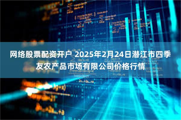 网络股票配资开户 2025年2月24日潜江市四季友农产品市场有限公司价格行情