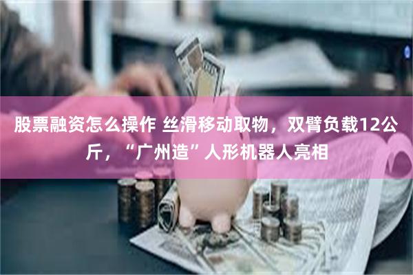 股票融资怎么操作 丝滑移动取物，双臂负载12公斤，“广州造”人形机器人亮相