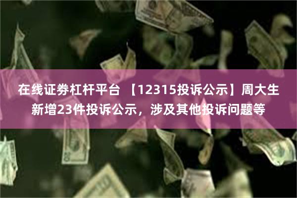 在线证劵杠杆平台 【12315投诉公示】周大生新增23件投诉公示，涉及其他投诉问题等