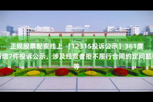 正规股票配资线上 【12315投诉公示】361度新增7件投诉公示，涉及经营者拒不履行合同约定问题等