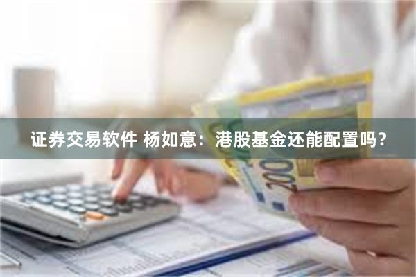 证券交易软件 杨如意：港股基金还能配置吗？