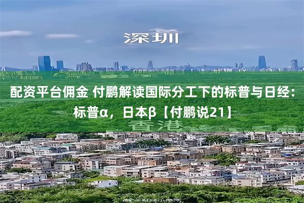 配资平台佣金 付鹏解读国际分工下的标普与日经：标普α，日本β【付鹏说21】