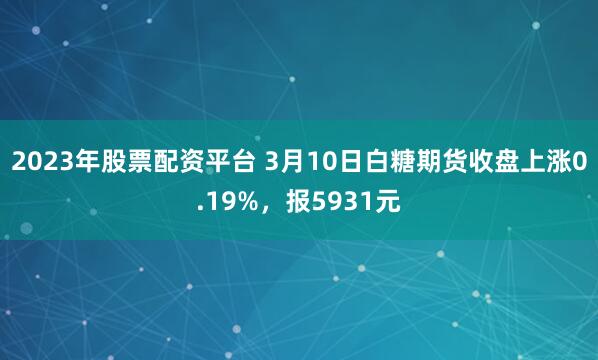 2023年股票配资平台 3月10日白糖期货收盘上涨0.19%，报5931元