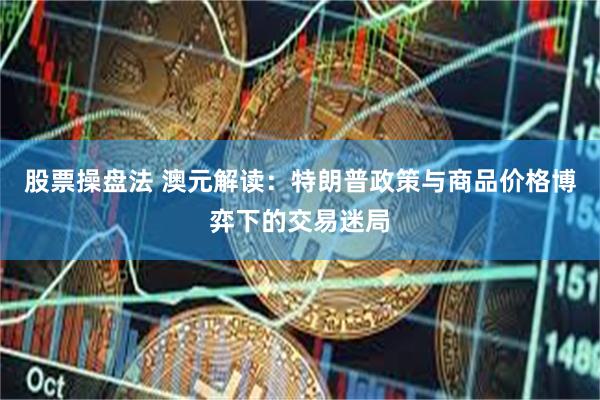 股票操盘法 澳元解读：特朗普政策与商品价格博弈下的交易迷局