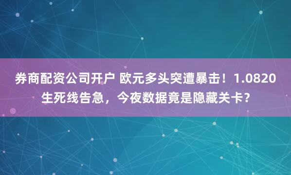 券商配资公司开户 欧元多头突遭暴击！1.0820生死线告急，今夜数据竟是隐藏关卡？