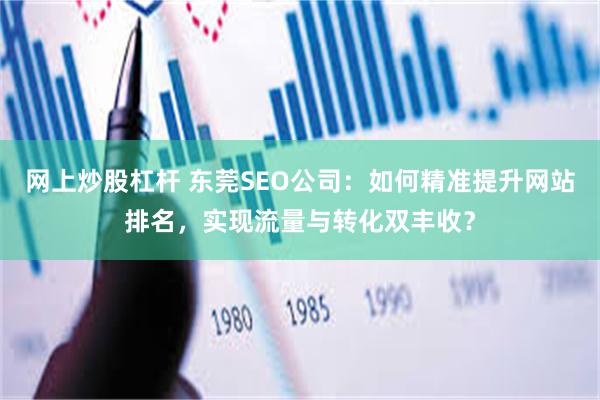 网上炒股杠杆 东莞SEO公司：如何精准提升网站排名，实现流量与转化双丰收？