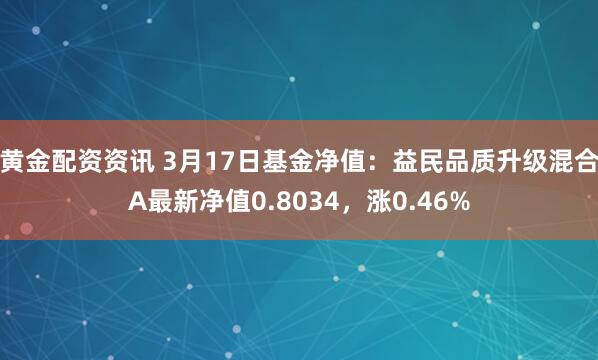 黄金配资资讯 3月17日基金净值：益民品质升级混合A最新净值0.8034，涨0.46%