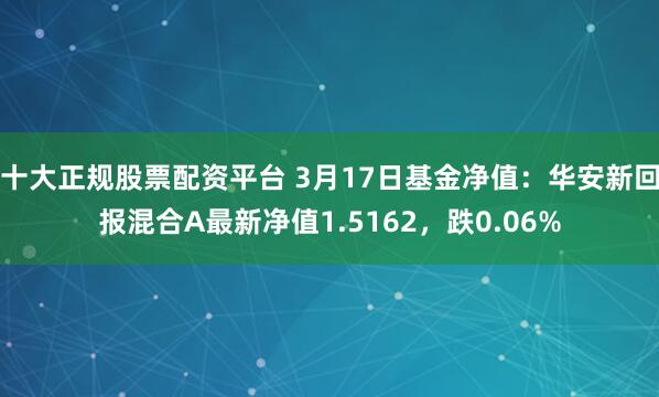 十大正规股票配资平台 3月17日基金净值：华安新回报混合A最新净值1.5162，跌0.06%