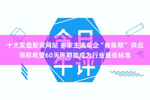 十大实盘配资网站 多家主流车企“卷账期” 供应商称希望60天账期能成为行业最低标准