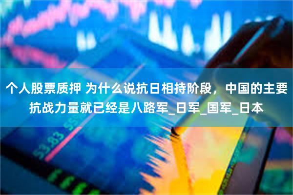 个人股票质押 为什么说抗日相持阶段，中国的主要抗战力量就已经是八路军_日军_国军_日本