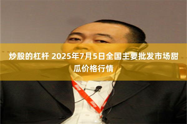 炒股的杠杆 2025年7月5日全国主要批发市场甜瓜价格行情
