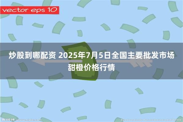 炒股到哪配资 2025年7月5日全国主要批发市场甜橙价格行情