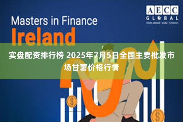 实盘配资排行榜 2025年7月5日全国主要批发市场甘薯价格行情