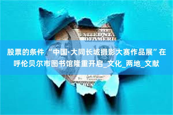 股票的条件 “中国·大同长城摄影大赛作品展”在呼伦贝尔市图书馆隆重开启_文化_两地_文献