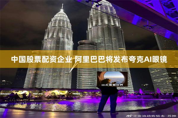中国股票配资企业 阿里巴巴将发布夸克AI眼镜