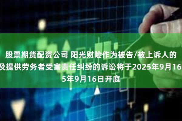 股票期货配资公司 阳光财险作为被告/被上诉人的1起涉及提供劳务者受害责任纠纷的诉讼将于2025年9月16日开庭