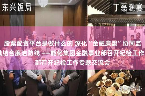 股票配资平台是做什么的 深化“金融廉盟”协同监督 筑牢产融结合廉洁防线 ——能化集团金融事业部召开纪检工作专题交流会